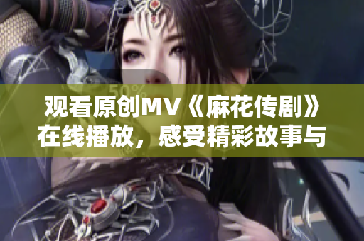 觀看原創(chuàng)MV《麻花傳劇》在線播放，感受精彩故事與動(dòng)人音樂(lè)