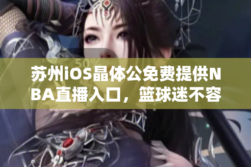 蘇州iOS晶體公免費(fèi)提供NBA直播入口，籃球迷不容錯(cuò)過(guò)