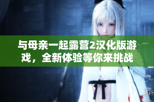 與母親一起露營(yíng)2漢化版游戲，全新體驗(yàn)等你來(lái)挑戰(zhàn)