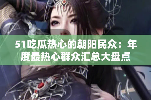 51吃瓜熱心的朝陽民眾：年度最熱心群眾匯總大盤點