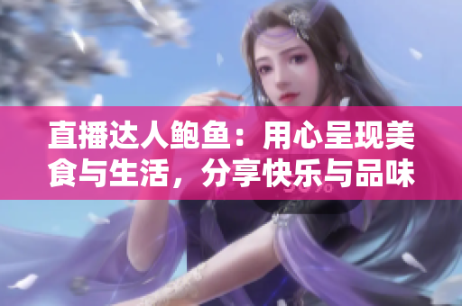 直播達(dá)人鮑魚：用心呈現(xiàn)美食與生活，分享快樂(lè)與品味