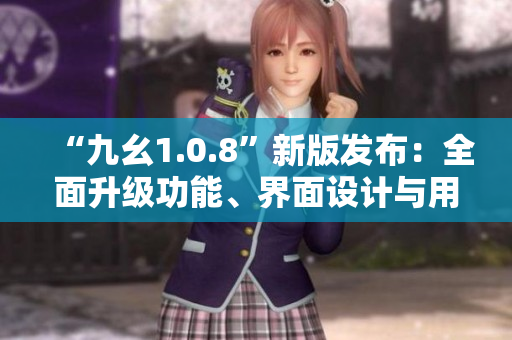 “九幺1.0.8”新版發(fā)布：全面升級(jí)功能、界面設(shè)計(jì)與用戶體驗(yàn)