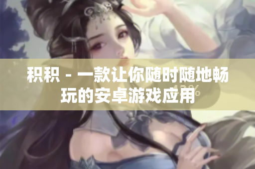 積積 - 一款讓你隨時(shí)隨地暢玩的安卓游戲應(yīng)用