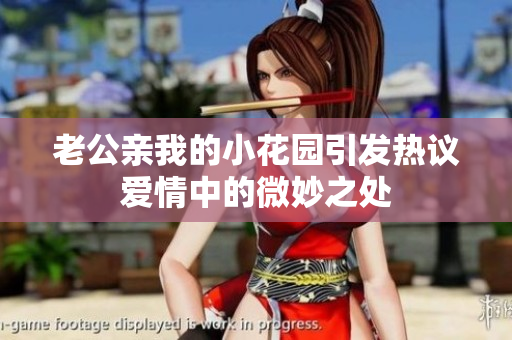 老公親我的小花園引發(fā)熱議愛情中的微妙之處
