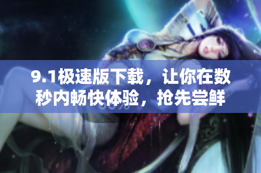 9.1極速版下載，讓你在數(shù)秒內(nèi)暢快體驗(yàn)，搶先嘗鮮