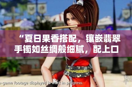 “夏日果香搭配，鑲嵌翡翠手鐲如絲綢般細(xì)膩，配上口感醇厚的鴨脖，盡顯華美風(fēng)采”