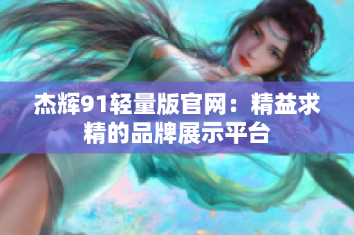 杰輝91輕量版官網(wǎng)：精益求精的品牌展示平臺(tái)