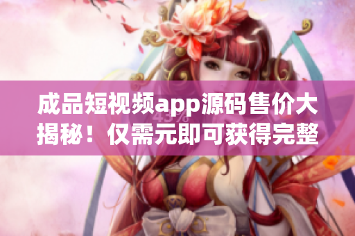 成品短視頻app源碼售價(jià)大揭秘！僅需元即可獲得完整源碼！