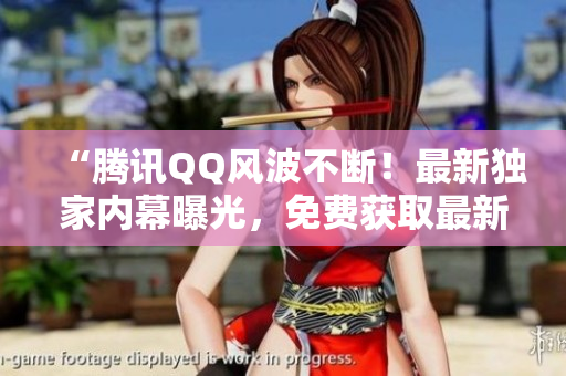 “騰訊QQ風(fēng)波不斷！最新獨(dú)家內(nèi)幕曝光，免費(fèi)獲取最新爆料！”