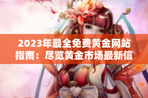 2023年最全免費(fèi)黃金網(wǎng)站指南：盡覽黃金市場(chǎng)最新信息，實(shí)時(shí)報(bào)價(jià)、投資技巧一網(wǎng)打盡