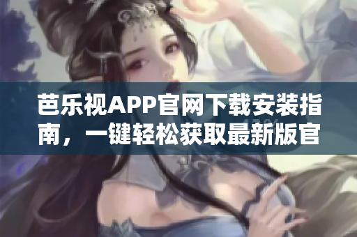 芭樂視APP官網(wǎng)下載安裝指南，一鍵輕松獲取最新版官方應(yīng)用