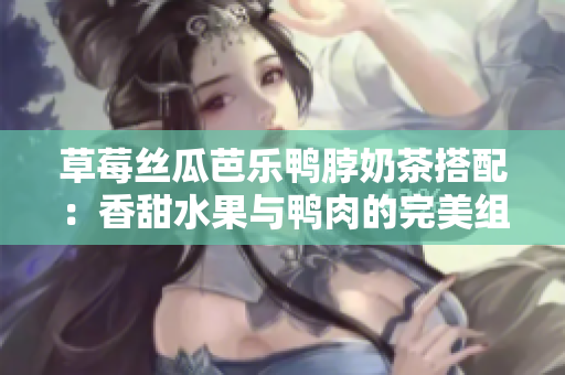 草莓絲瓜芭樂鴨脖奶茶搭配：香甜水果與鴨肉的完美組合！