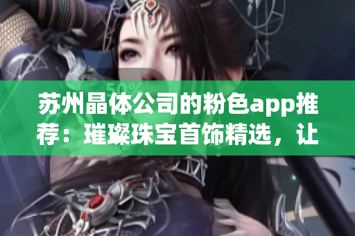 蘇州晶體公司的粉色app推薦：璀璨珠寶首飾精選，讓你成為最靚麗的焦點
