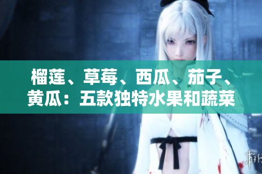 榴蓮、草莓、西瓜、茄子、黃瓜：五款獨(dú)特水果和蔬菜的風(fēng)味體驗(yàn)