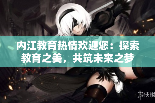 內江教育熱情歡迎您：探索教育之美，共筑未來之夢