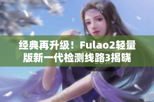 經典再升級！Fulao2輕量版新一代檢測線路3揭曉