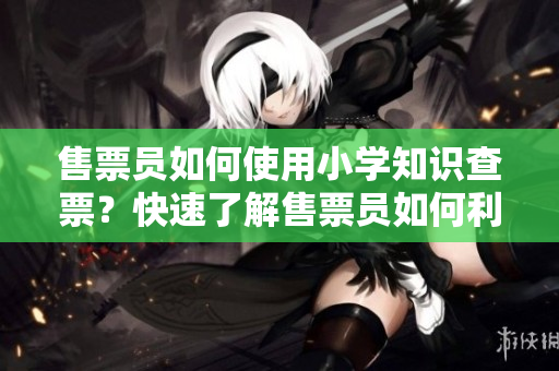 售票員如何使用小學(xué)知識查票？快速了解售票員如何利用基礎(chǔ)教育知識查驗乘客車票