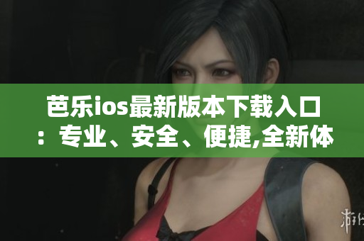 芭樂ios最新版本下載入口：專業(yè)、安全、便捷,全新體驗(yàn)等你來體驗(yàn)