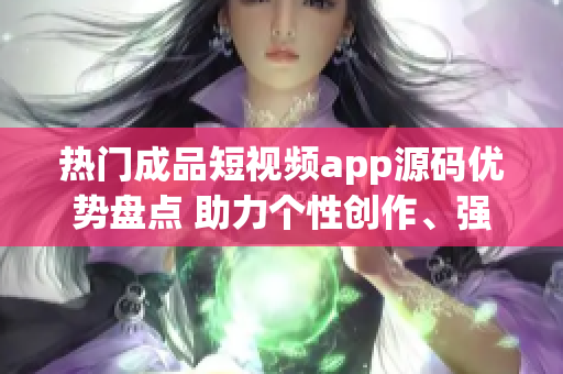 熱門成品短視頻app源碼優(yōu)勢盤點 助力個性創(chuàng)作、強大社交互動、靈活適配多平臺