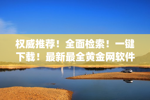 權(quán)威推薦！全面檢索！一鍵下載！最新最全黃金網(wǎng)軟件app合集 
