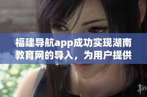 福建導(dǎo)航app成功實(shí)現(xiàn)湖南教育網(wǎng)的導(dǎo)入，為用戶提供更廣泛的服務(wù)范圍