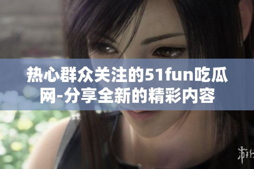 熱心群眾關(guān)注的51fun吃瓜網(wǎng)-分享全新的精彩內(nèi)容