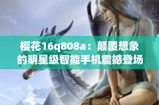 櫻花16q808a：顛覆想象的明星級智能手機震撼登場