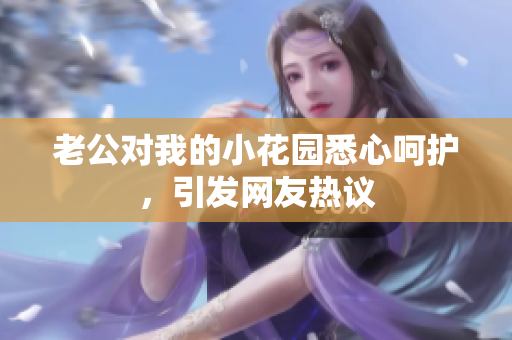 老公對我的小花園悉心呵護，引發(fā)網(wǎng)友熱議