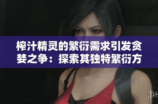 榨汁精靈的繁衍需求引發(fā)貪婪之爭(zhēng)：探索其獨(dú)特繁衍方式所帶來(lái)的商機(jī)與挑戰(zhàn)
