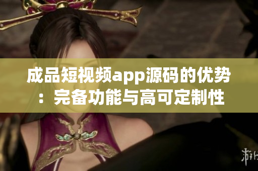 成品短視頻app源碼的優(yōu)勢：完備功能與高可定制性