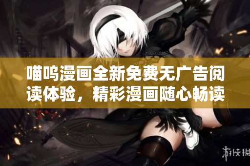 喵嗚漫畫全新免費(fèi)無(wú)廣告閱讀體驗(yàn)，精彩漫畫隨心暢讀