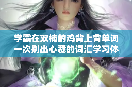 學(xué)霸在雙楠的雞背上背單詞一次別出心裁的詞匯學(xué)習(xí)體驗(yàn)