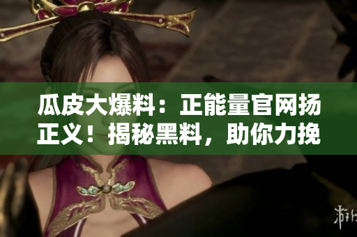瓜皮大爆料：正能量官網(wǎng)揚(yáng)正義！揭秘黑料，助你力挽狂瀾