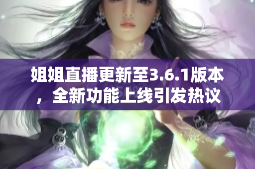 姐姐直播更新至3.6.1版本，全新功能上線引發(fā)熱議