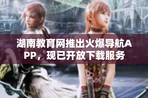 湖南教育網(wǎng)推出火爆導(dǎo)航APP，現(xiàn)已開放下載服務(wù)