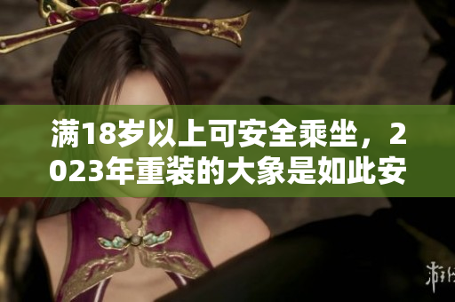 滿18歲以上可安全乘坐，2023年重裝的大象是如此安全