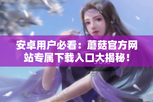 安卓用戶必看：蘑菇官方網(wǎng)站專屬下載入口大揭秘！