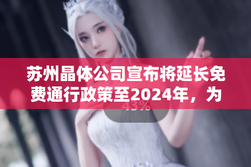 蘇州晶體公司宣布將延長免費通行政策至2024年，為業(yè)界樹立榜樣