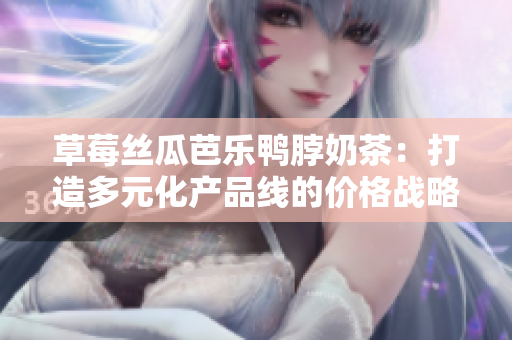 草莓絲瓜芭樂鴨脖奶茶：打造多元化產(chǎn)品線的價格戰(zhàn)略