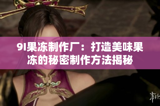 9I果凍制作廠：打造美味果凍的秘密制作方法揭秘