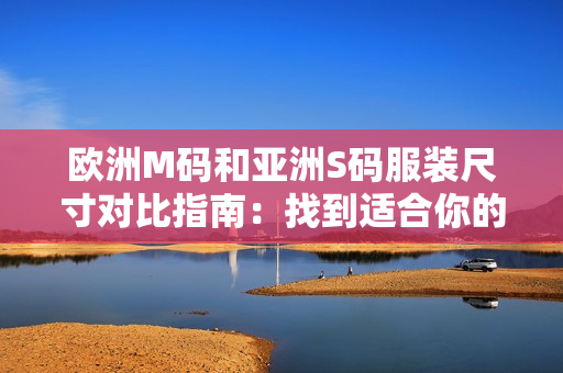 歐洲M碼和亞洲S碼服裝尺寸對比指南：找到適合你的尺寸范圍