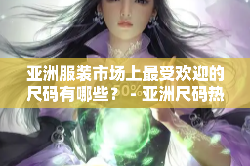 亞洲服裝市場上最受歡迎的尺碼有哪些？ - 亞洲尺碼熱銷品牌大揭秘