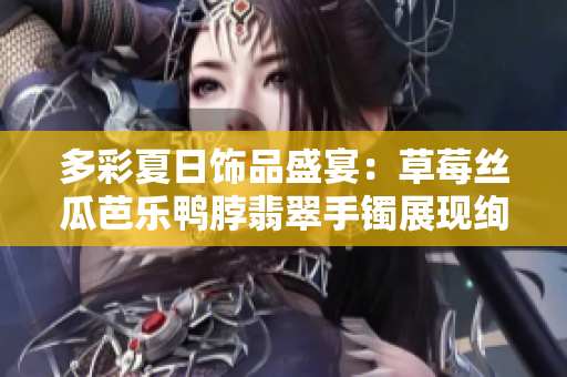 多彩夏日飾品盛宴：草莓絲瓜芭樂鴨脖翡翠手鐲展現(xiàn)絢麗風采