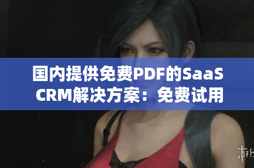 國內(nèi)提供免費PDF的SaaS CRM解決方案：免費試用PDF高級CRM系統(tǒng)