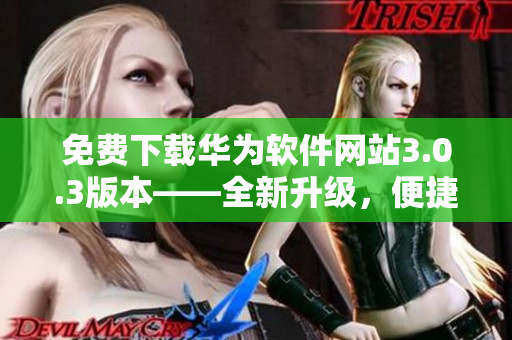 免費(fèi)下載華為軟件網(wǎng)站3.0.3版本——全新升級(jí)，便捷安全