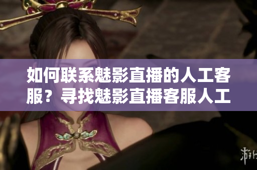 如何聯(lián)系魅影直播的人工客服？尋找魅影直播客服人工服務(wù)的方法