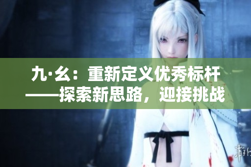 九·幺：重新定義優(yōu)秀標(biāo)桿——探索新思路，迎接挑戰(zhàn)