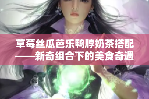 草莓絲瓜芭樂鴨脖奶茶搭配——新奇組合下的美食奇遇