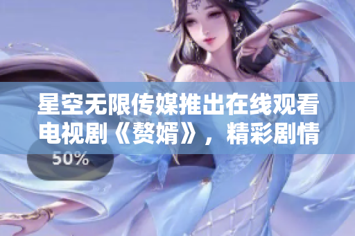 星空無(wú)限傳媒推出在線觀看電視劇《贅婿》，精彩劇情震撼上線