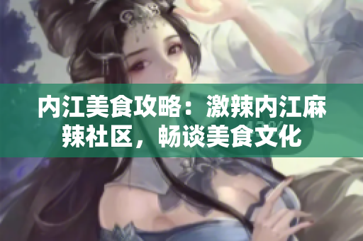 內(nèi)江美食攻略：激辣內(nèi)江麻辣社區(qū)，暢談美食文化